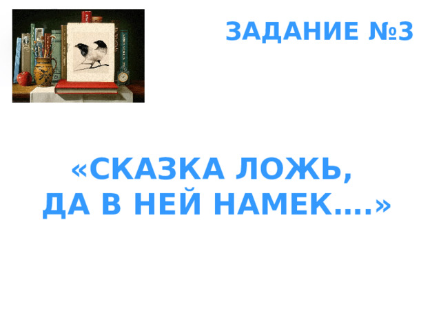 ЗАДАНИЕ №3 «СКАЗКА ЛОЖЬ,  ДА В НЕЙ НАМЕК….» 