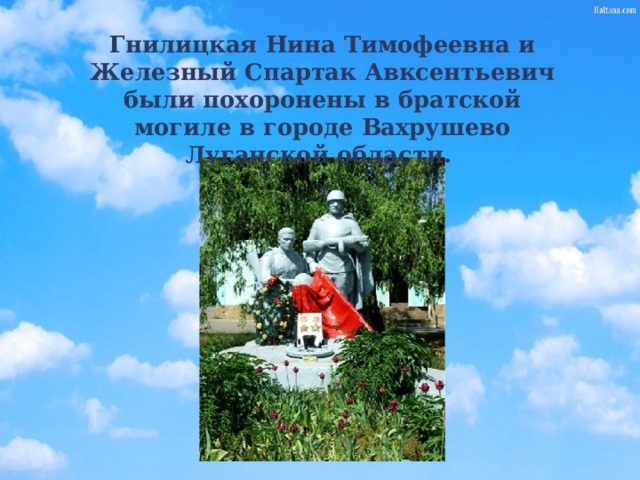 Гнилицкая Нина Тимофеевна и Железный Спартак Авксентьевич были похоронены в братской могиле в городе Вахрушево Луганской области. 
