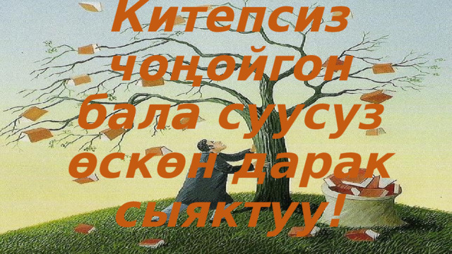 Китепсиз чоңойгон бала суусуз өскөн дарак сыяктуу! 