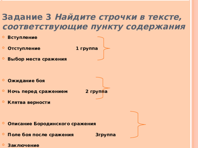  Задание 3 Найдите строчки в тексте, соответствующие пункту содержания произведения: Вступление Отступление     1 группа Выбор места сражения  Ожидание боя Ночь перед сражением   2 группа Клятва верности  Описание Бородинского сражения Поле боя после сражения    3группа Заключение 