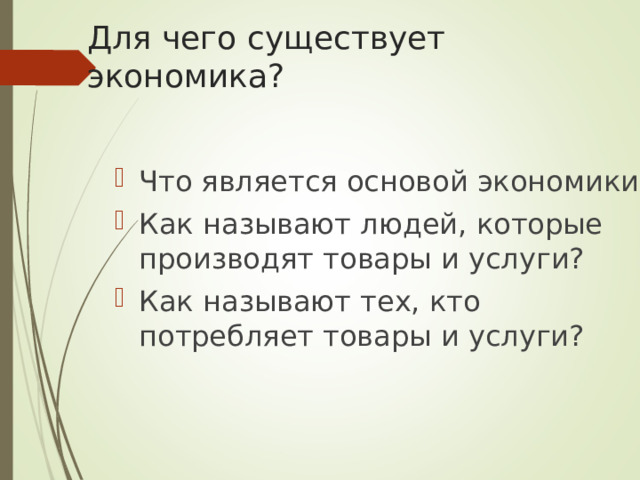 Для чего существует экономика? Что является основой экономики? Как называют людей, которые производят товары и услуги? Как называют тех, кто потребляет товары и услуги? 