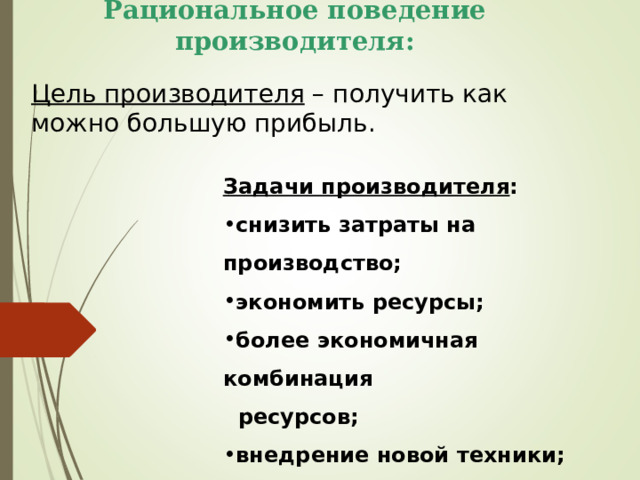 Рациональное поведение производителя: Цель производителя – получить как можно большую прибыль. Задачи производителя : снизить затраты на производство; экономить ресурсы; более экономичная комбинация  ресурсов; внедрение новой техники; решать проблемы, что, как и для  кого производить.  