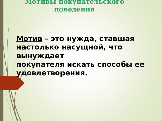 Мотивы покупательского поведения   Мотив – это нужда, ставшая настолько насущной, что вынуждает покупателя искать способы ее удовлетворения. 