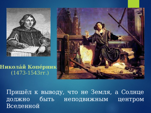 Никола́й Копе́рник   (1473-1543гг.) Пришёл к выводу, что не Земля, а Солнце должно быть неподвижным центром Вселенной 