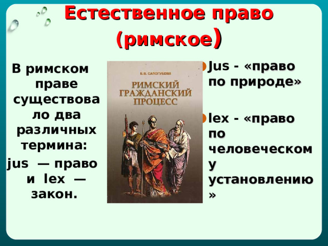 Естественное право (римское ) J us - «право по природе»  lex - «право по человеческому установлению»   В римском праве существовало два различных термина:   jus  — право и  lex  — закон.  