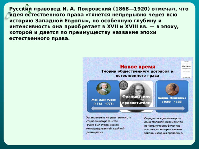 Русский правовед И. А. Покровский (1868—1920) отмечал, что идея естественного права «тянется непрерывно через всю историю Западной Европы», но особенную глубину и интенсивность она приобретает в XVII и XVIII вв. — в эпоху, которой и дается по преимуществу название эпохи естественного права. 