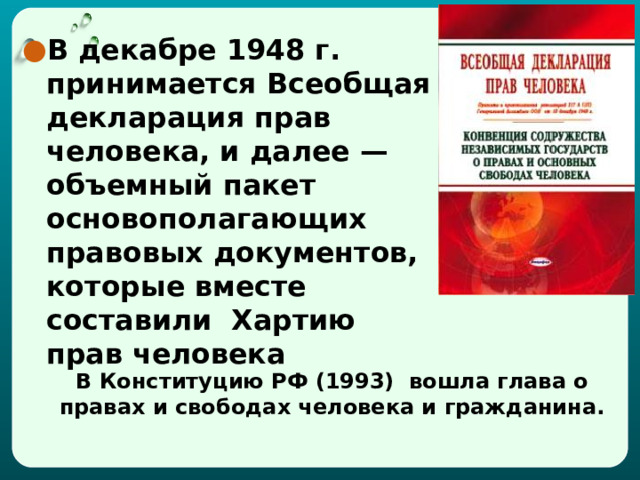 В декабре 1948 г. принимается Всеобщая декларация прав человека, и далее — объемный пакет основополагающих правовых документов, которые вместе составили Хартию прав человека В Конституцию РФ (1993) вошла глава о правах и свободах человека и гражданина. 