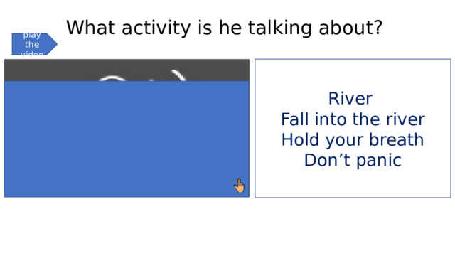 What activity is he talking about? play the video River Fall into the river Hold your breath Don’t panic 
