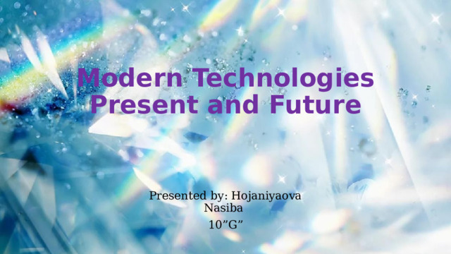 Modern Technologies Present and Future Presented by: Hojaniyaova Nasiba 10”G” 