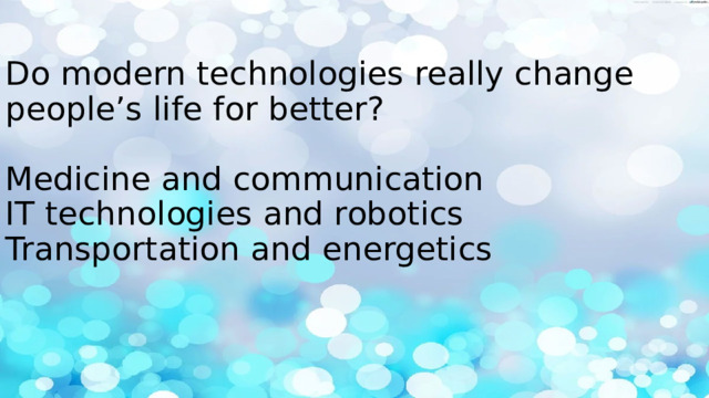 Do modern technologies really change people’s life for better?   Medicine and communication  IT technologies and robotics  Transportation and energetics    