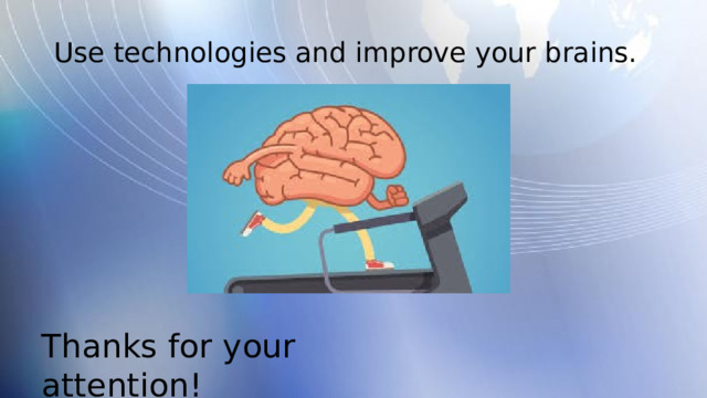 Use technologies and improve your brains. Thanks for your attention! 