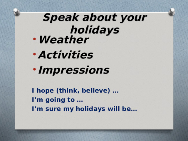 Speak about your holidays   Weather Activities Impressions I hope (think, believe) … I’m going to … I’m sure my holidays will be… 