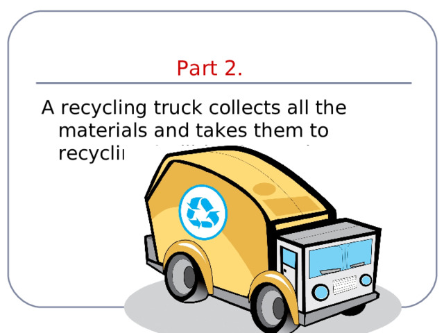 Part 2. A recycling truck collects all the materials and takes them to recycling facilities for sorting. 