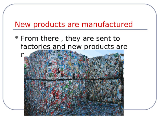 New products are manufactured From there , they are sent to factories and new products are manufactured.  