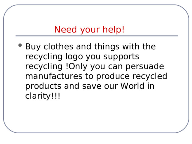  Need your help! Buy clothes and things with the recycling logo you supports recycling !Only you can persuade manufactures to produce recycled products and save our World in clarity!!! 