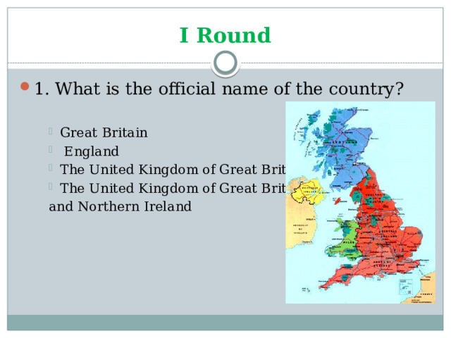 I Round 1. What is the official name of the country? Great Britain  England The United Kingdom of Great Britain The United Kingdom of Great Britain Great Britain  England The United Kingdom of Great Britain The United Kingdom of Great Britain Great Britain  England The United Kingdom of Great Britain The United Kingdom of Great Britain and Northern Ireland 