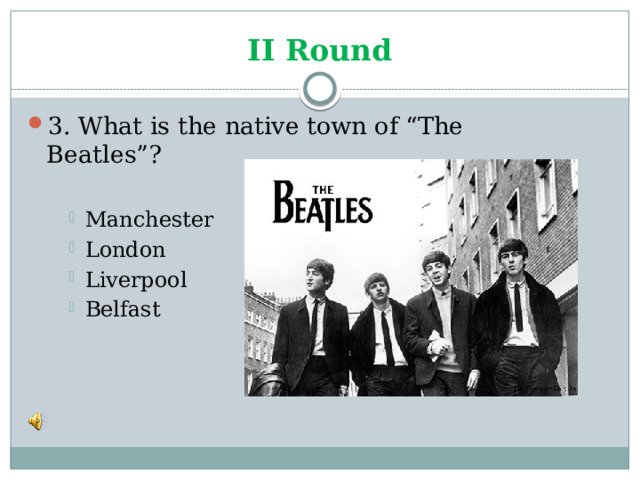 II Round 3. What is the native town of “The Beatles”? Manchester London Liverpool Belfast Manchester London Liverpool Belfast Manchester London Liverpool Belfast 