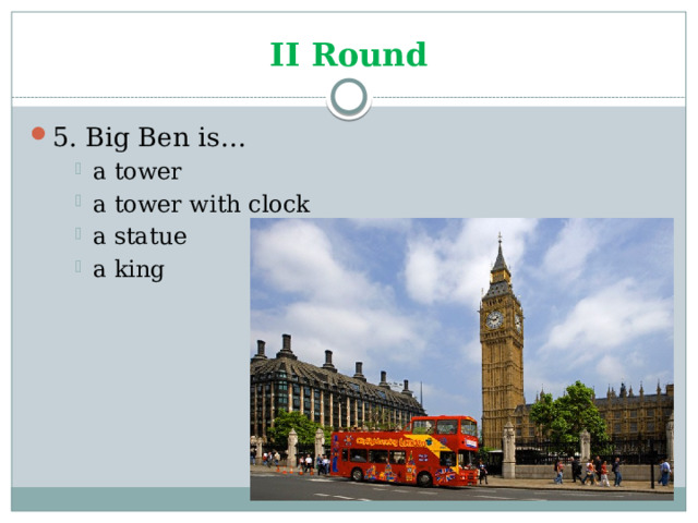 II Round 5. Big Ben is… a tower a tower with clock a statue a king a tower a tower with clock a statue a king a tower a tower with clock a statue a king 