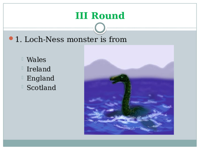 III Round 1. Loch-Ness monster is from Wales Ireland England Scotland Wales Ireland England Scotland Wales Ireland England Scotland 
