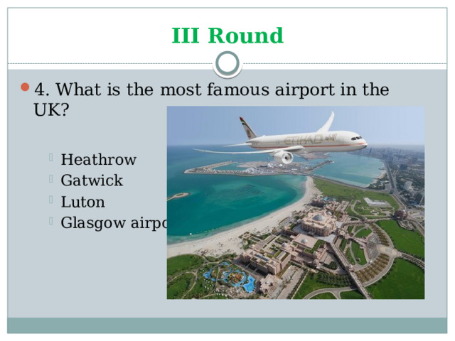 III Round 4. What is the most famous airport in the UK? Heathrow Gatwick Luton Glasgow airport Heathrow Gatwick Luton Glasgow airport Heathrow Gatwick Luton Glasgow airport 