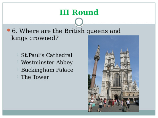 III Round 6. Where are the British queens and kings crowned? St.Paul’s Cathedral Westminster Abbey Buckingham Palace The Tower St.Paul’s Cathedral Westminster Abbey Buckingham Palace The Tower St.Paul’s Cathedral Westminster Abbey Buckingham Palace The Tower 