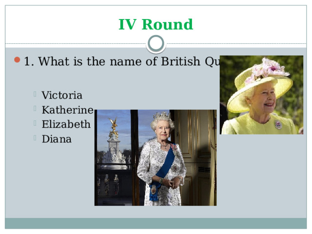 IV Round 1. What is the name of British Queen? Victoria Katherine Elizabeth Diana Victoria Katherine Elizabeth Diana Victoria Katherine Elizabeth Diana 