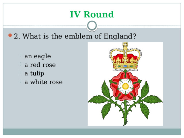 IV Round 2. What is the emblem of England? an eagle a red rose a tulip a white rose an eagle a red rose a tulip a white rose an eagle a red rose a tulip a white rose 