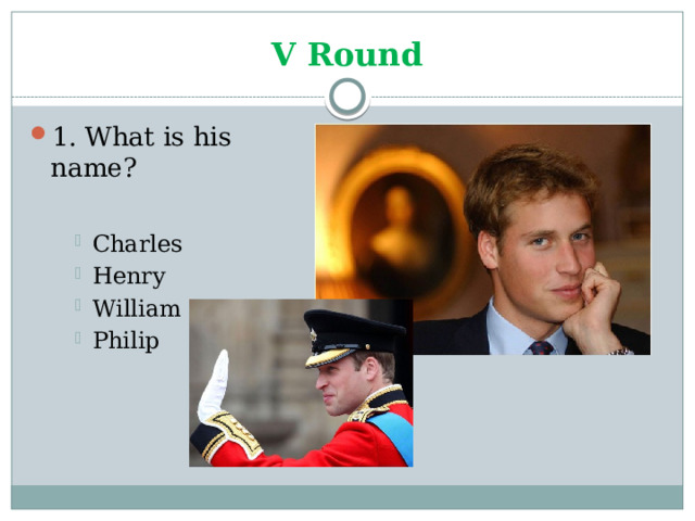 V Round 1. What is his name? Charles Henry William Philip Charles Henry William Philip Charles Henry William Philip 