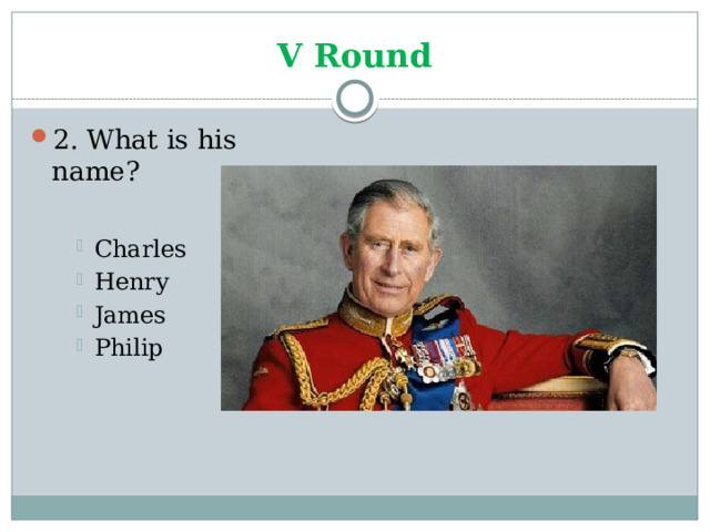 V Round 2. What is his name? Charles Henry James Philip Charles Henry James Philip Charles Henry James Philip 