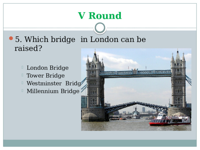 V Round 5. Which bridge in London can be raised? London Bridge Tower Bridge Westminster Bridge Millennium Bridge London Bridge Tower Bridge Westminster Bridge Millennium Bridge London Bridge Tower Bridge Westminster Bridge Millennium Bridge 
