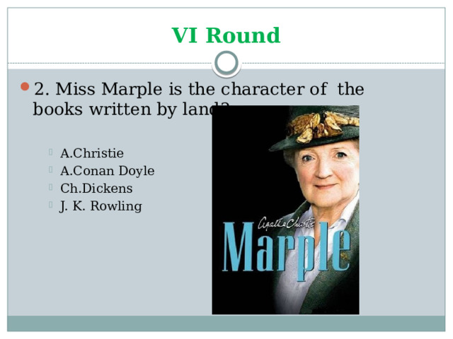 VI Round 2. Miss Marple is the character of the books written by land? A.Christie A.Conan Doyle Ch.Dickens J. K. Rowling A.Christie A.Conan Doyle Ch.Dickens J. K. Rowling A.Christie A.Conan Doyle Ch.Dickens J. K. Rowling 
