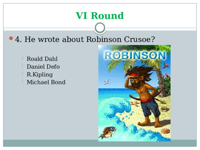 VI Round 4. He wrote about Robinson Crusoe? Roald Dahl Daniel Defo R.Kipling Michael Bond Roald Dahl Daniel Defo R.Kipling Michael Bond Roald Dahl Daniel Defo R.Kipling Michael Bond 