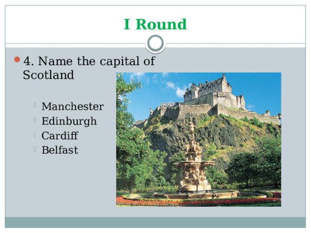 I Round 4. Name the capital of Scotland Manchester Edinburgh Cardiff Belfast Manchester Edinburgh Cardiff Belfast Manchester Edinburgh Cardiff Belfast 