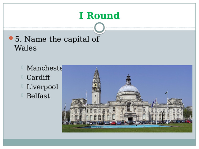 I Round 5. Name the capital of Wales Manchester Cardiff Liverpool Belfast Manchester Cardiff Liverpool Belfast Manchester Cardiff Liverpool Belfast 