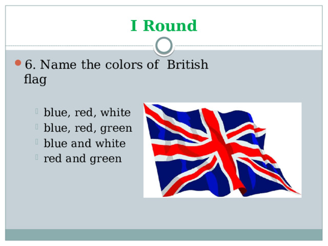 I Round 6. Name the colors of British flag blue, red, white blue, red, green blue and white red and green blue, red, white blue, red, green blue and white red and green blue, red, white blue, red, green blue and white red and green 