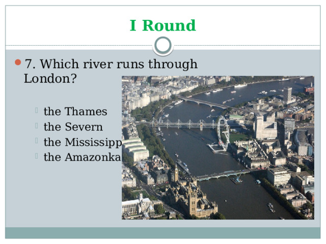 I Round 7. Which river runs through London? the Thames the Severn the Mississippi the Amazonka the Thames the Severn the Mississippi the Amazonka the Thames the Severn the Mississippi the Amazonka 