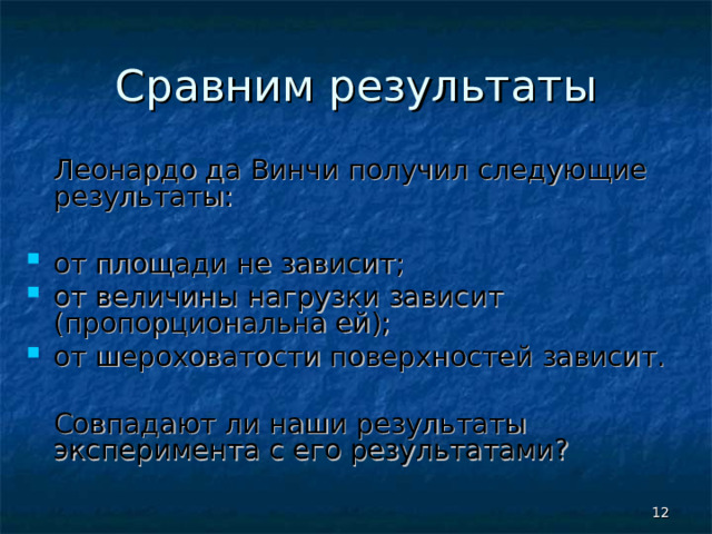 Сравним результаты  Леонардо да Винчи получил следующие результаты: от площади не зависит; от величины нагрузки зависит (пропорциональна ей); от шероховатости поверхностей зависит.  Совпадают ли наши результаты эксперимента с его результатами?  