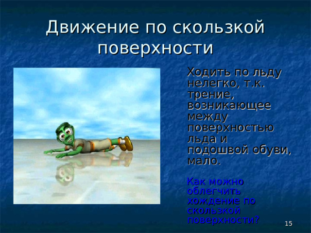 Движение по скользкой поверхности  Ходить по льду нелегко, т.к. трение, возникающее между поверхностью льда и подошвой обуви, мало.  Как можно облегчить хождение по скользкой поверхности?  