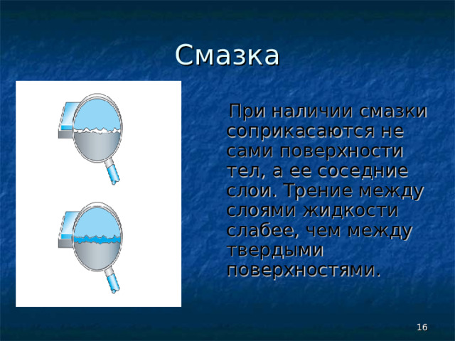 Смазка  При наличии смазки соприкасаются не сами поверхности тел, а ее соседние слои. Трение между слоями жидкости слабее, чем между твердыми поверхностями.  