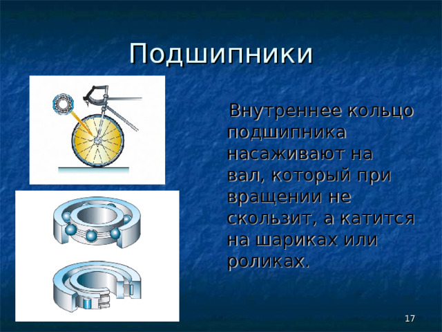 Подшипники  Внутреннее кольцо подшипника насаживают на вал, который при вращении не скользит, а катится на шариках или роликах.  