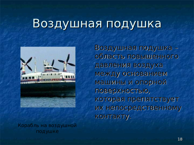 Воздушная подушка  Воздушная подушка – область повышенного давления воздуха между основанием машины и опорной поверхностью, которая препятствует их непосредственному контакту. Корабль на воздушной подушке  