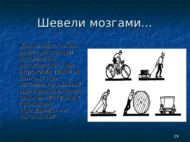 Шевели мозгами…  Какой вид трения имеет место при катании на велосипеде? При перевозке груза на санках? При катании на лыжах? При передвижении рабочим катушки с проводом?  При движении вагонетки?  