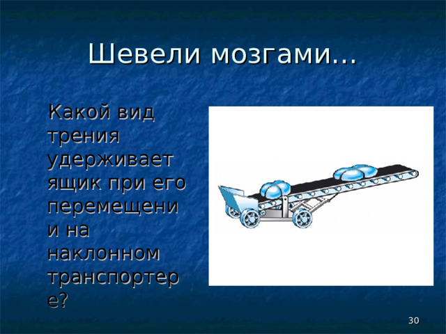 Шевели мозгами…  Какой вид трения удерживает ящик при его перемещении на наклонном транспортере?  