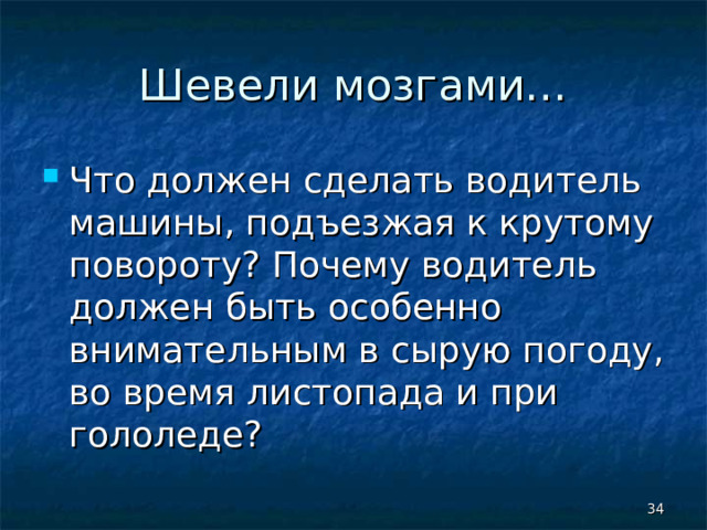 Шевели мозгами… Что должен сделать водитель машины, подъезжая к крутому повороту? Почему водитель должен быть особенно внимательным в сырую погоду, во время листопада и при гололеде?  