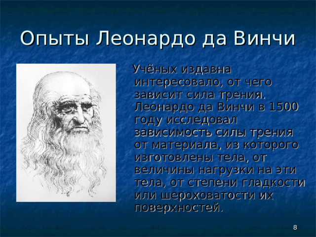 Опыты Леонардо да Винчи  Учёных издавна интересовало, от чего зависит сила трения. Леонардо да Винчи в 1500 году исследовал зависимость силы трения от материала, из которого изготовлены тела, от величины нагрузки на эти тела, от степени гладкости или шероховатости их поверхностей.  