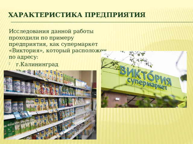 Характеристика предприятия   Исследования данной работы проходили по примеру предприятия, как супермаркет «Виктория», который расположен по адресу: г.Калининград Ул. Согласия 1 