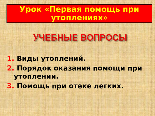 Урок « Первая помощь при утоплениях » 1. Виды утоплений. 2. Порядок оказания помощи при утоплении.  3. Помощь при отеке легких. 