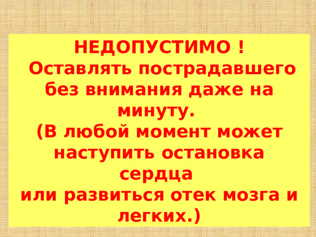 НЕДОПУСТИМО !   Оставлять пострадавшего без внимания даже на минуту.   (В любой момент может наступить остановка сердца   или развиться отек мозга и легких.) 
