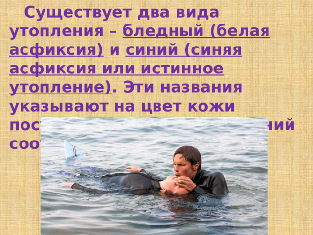  Существует два вида утопления – бледный (белая асфиксия) и синий (синяя асфиксия или истинное утопление) . Эти названия указывают на цвет кожи пострадавшего (белый и синий соответственно). 