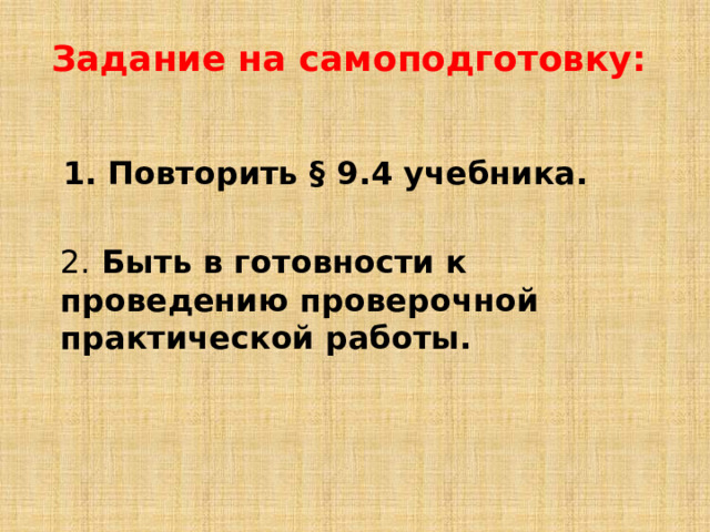 Задание на самоподготовку: 1.  Повторить § 9.4 учебника.  2.  Быть в готовности к проведению проверочной практической работы.  